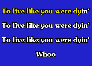 To live like you were dyin'
To live like you were dyin'

To live like you were dyin'

Whoo