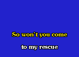 So won't you come

to my rescue