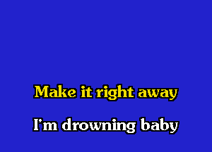 Make it right away

I'm drowning baby