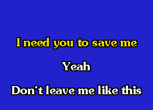 I need you to save me

Yeah

Don't leave me like this