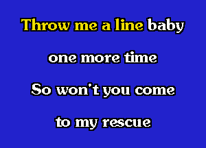 Throw me a line baby
one more iime

So won't you come

to my rescue l
