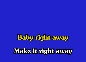 Baby right away

Make it right away