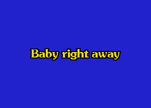 Baby right away