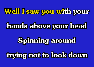 Well I saw you with your
hands above your head
Spinning around

trying not to look down