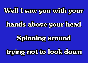 Well I saw you with your
hands above your head
Spinning around

trying not to look down