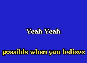 Yeah Yeah

possible when you believe