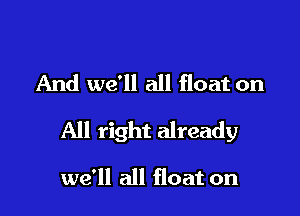 And we'll all float on

All right already

we'll all float on