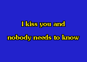 I kiss you and

nobody needs to know