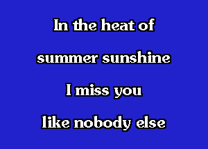 In the heat of
summer sunshine

I miss you

like nobody else