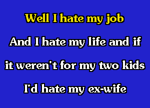 Well I hate my job
And I hate my life and if
it weren't for my two kids

I'd hate my ex-wife