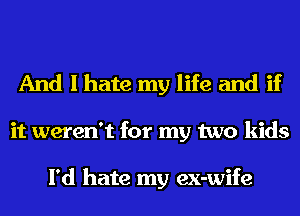 And I hate my life and if
it weren't for my two kids

I'd hate my ex-wife