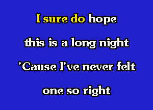 I sure do hope

this is a long night

'Cause I've never felt

one so right