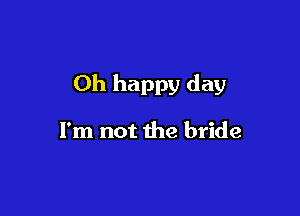 Oh happy day

I'm not the bride