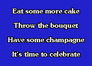 Eat some more cake
Throw the bouquet
Have some champagne

It's time to celebrate