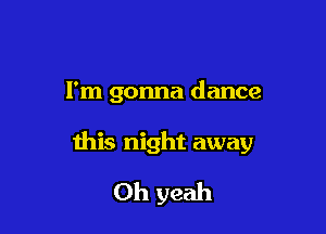 I'm gonna dance

this night away

Oh yeah