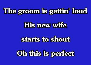 The groom is gettin' loud
His new wife
starts to shout

Oh this is perfect