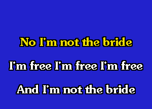 No I'm not the bride
I'm free I'm free I'm free

And I'm not the bride