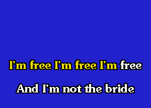 I'm free I'm free I'm free

And I'm not the bride