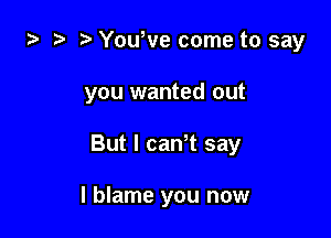 za Yowve come to say

you wanted out

But I caWt say

I blame you now