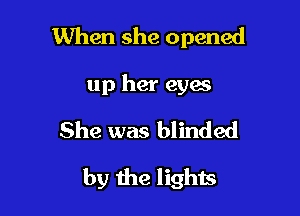 When she opened

up her eyes
She was blinded
by the lights