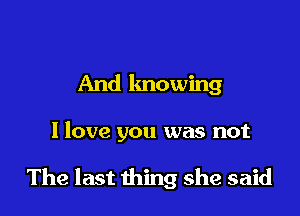And knowing

I love you was not

The last thing she said