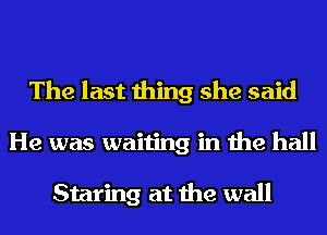 The last thing she said
He was waiting in the hall

Staring at the wall