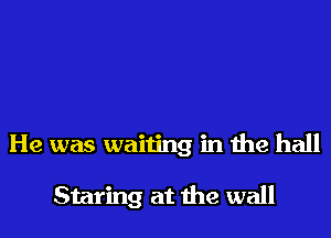 He was waiting in the hall

Staring at the wall