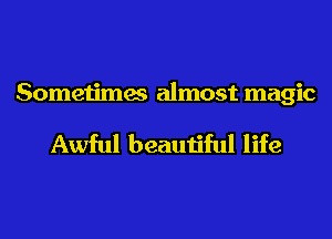 Sometimes almost magic

Awful beautiful life