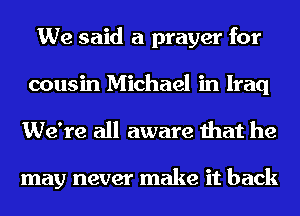 We said a prayer for
cousin Michael in Iraq
We're all aware that he

may never make it back