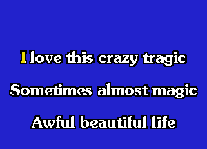 I love this crazy tragic

Sometimes almost magic

Awful beautiful life