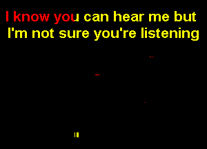 I know you can hear me but
I'm not sure you're listening