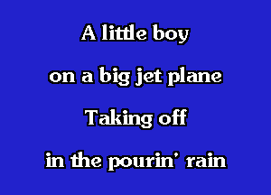 A little boy
on a big jet plane

Taking off

in the pourin' rain