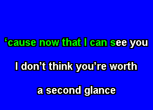mause now that I can see you

I donT think yowre worth

a second glance
