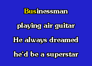 Businessman
playing air guitar
He always dreamed

he'd be a superstar