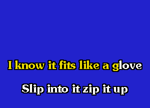 I know it fits like a glove

Slip into it zip it up