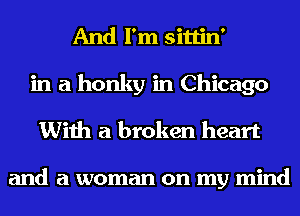 And I'm sittin'
in a honky in Chicago
With a broken heart

and a woman on my mind
