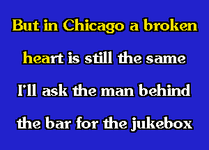 But in Chicago a broken
heart is still the same

I'll ask the man behind

the bar for the jukebox