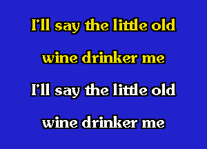 I'll say the little old
wine drinker me

I'll say the little old

wine drinker me