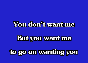 You don't want me

But you want me

to go on wanting you