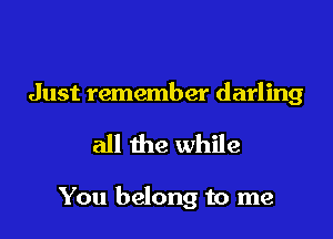 Just remember darling

all the while

You belong to me