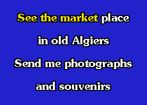 See the market place
in old Algiers

Send me photographs

and souvenirs l