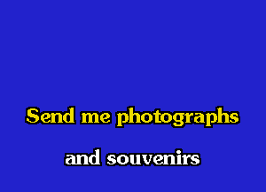 Send me photographs

and souvenirs