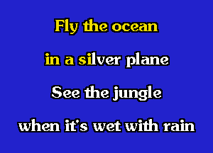 Fly the ocean
in a silver plane
See the jungle

when it's wet with rain