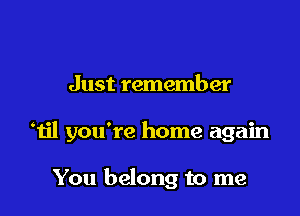 Just remember

Til you're home again

You belong to me