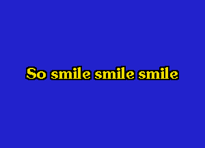 So smile smile smile