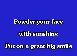 Powder your face

with sunshine

Put on a great big smile