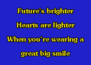 Future's brighter
Hearts are lighter

When you're wearing a

great big smile I