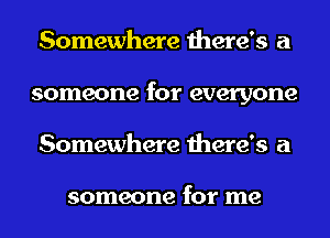 Somewhere there's a
someone for everyone
Somewhere there's a

someone for me