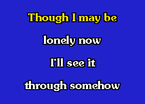 Though I may be

lonely now
I'll see it

through somehow