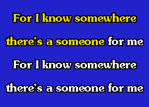 For I know somewhere
there's a someone for me
For I know somewhere

there's a someone for me